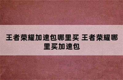 王者荣耀加速包哪里买 王者荣耀哪里买加速包